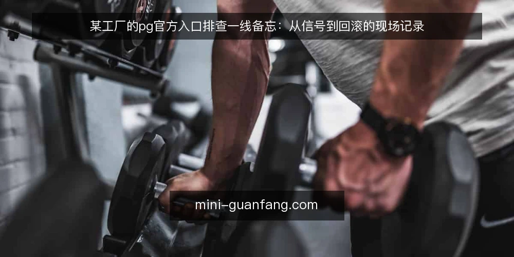 某工厂的pg官方入口排查一线备忘：从信号到回滚的现场记录 — 现场信号：哪些异常值得先记下来 配图